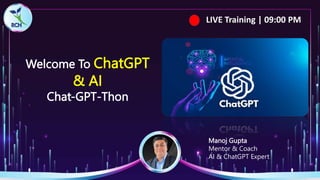 Welcome To ChatGPT
& AI
Chat-GPT-Thon
Manoj Gupta
Mentor & Coach
AI & ChatGPT Expert
LIVE Training | 09:00 PM
 