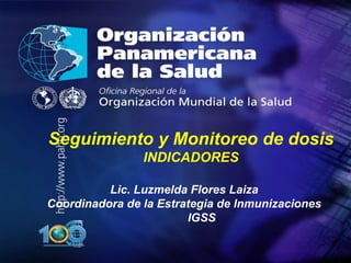.
• .
Seguimiento y Monitoreo de dosis
INDICADORES
Lic. Luzmelda Flores Laiza
Coordinadora de la Estrategia de Inmunizaciones
IGSS
 