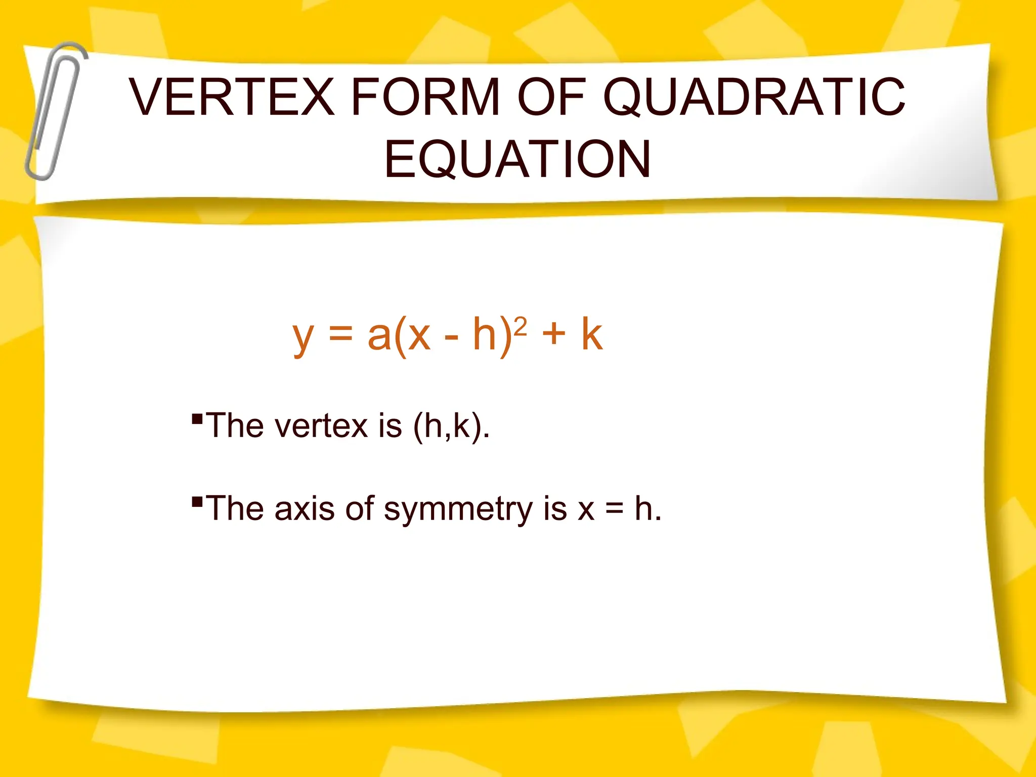 VERTEX FORM OF QUADRATIC
EQUATION
y = a(x - h)2
+ k
The vertex is (h,k).
The axis of symmetry is x = h.
 