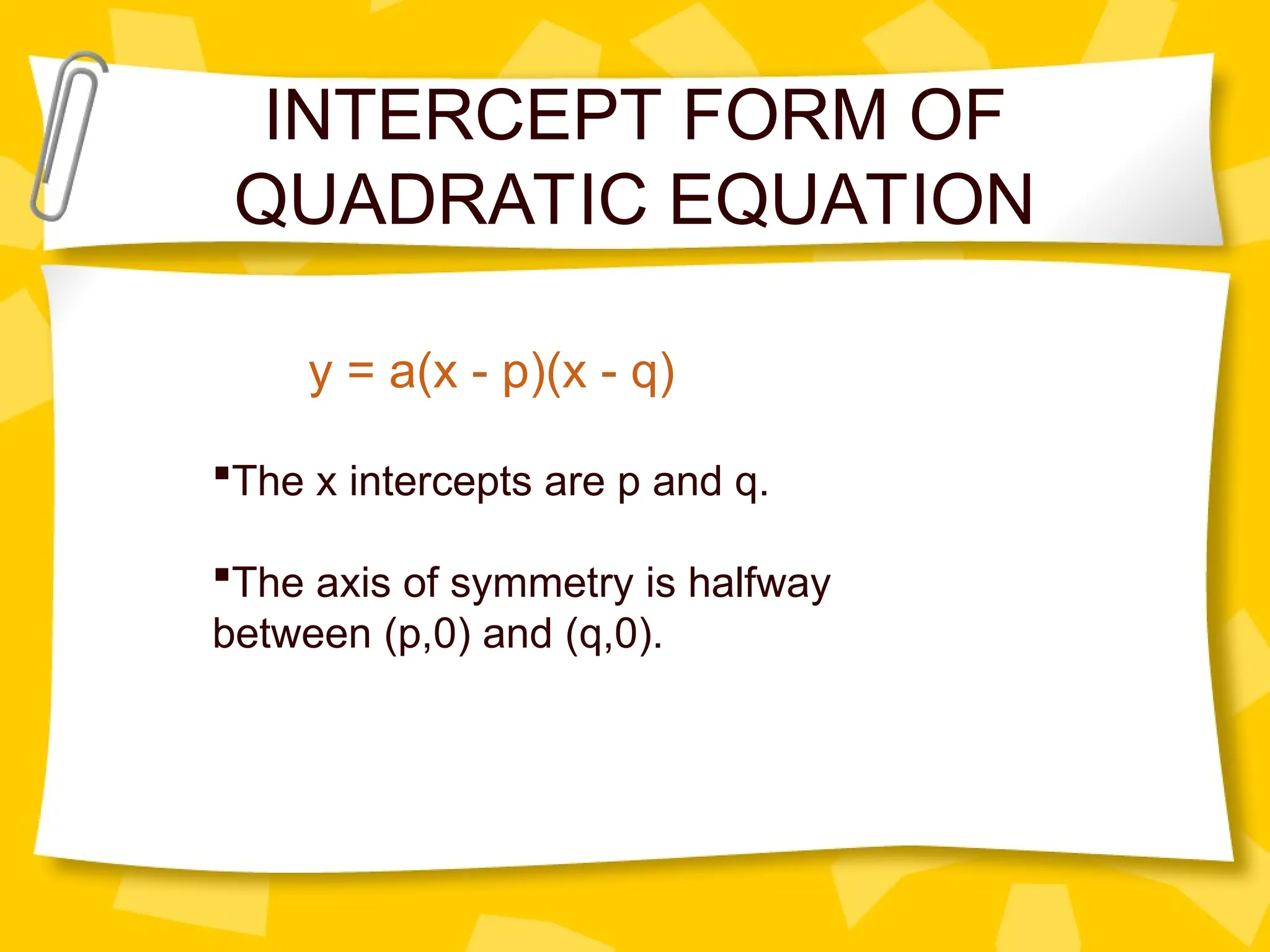 INTERCEPT FORM OF
QUADRATIC EQUATION
y = a(x - p)(x - q)
The x intercepts are p and q.
The axis of symmetry is halfway
between (p,0) and (q,0).
 