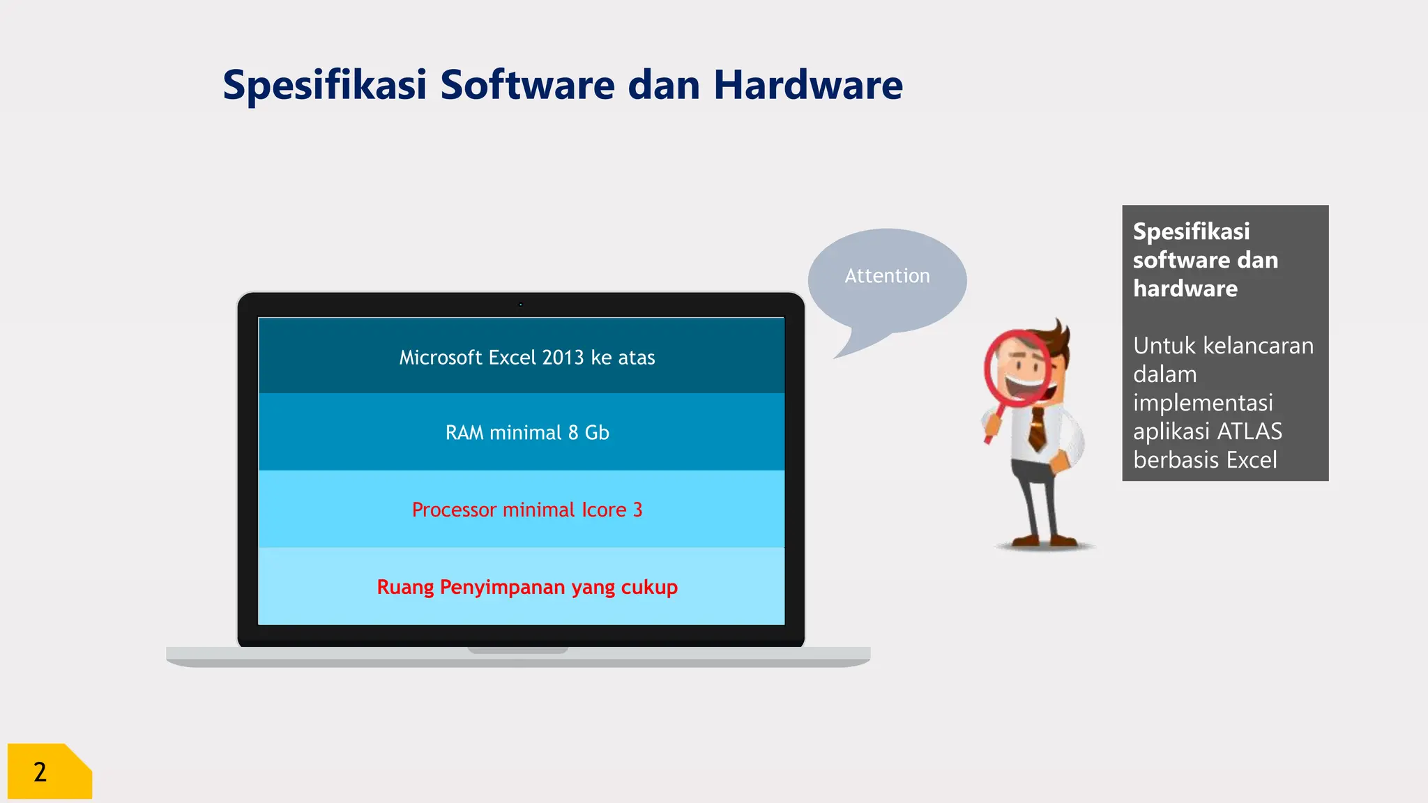 2
Spesifikasi Software dan Hardware
Spesifikasi
software dan
hardware
Untuk kelancaran
dalam
implementasi
aplikasi ATLAS
berbasis Excel
Attention
Microsoft Excel 2013 ke atas
RAM minimal 8 Gb
Processor minimal Icore 3
Ruang Penyimpanan yang cukup
 