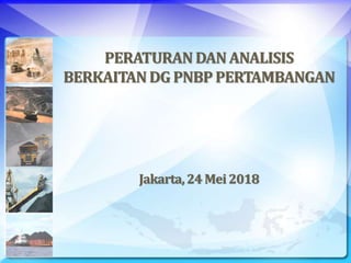 PERATURANDAN ANALISIS
BERKAITANDG PNBP PERTAMBANGAN
Jakarta,24 Mei2018
 