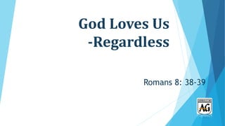 God Loves Us
-Regardless
Romans 8: 38-39
 