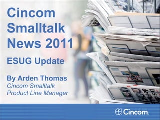 Cincom
Smalltalk
News 2011
ESUG Update
By Arden Thomas
Cincom Smalltalk
Product Line Manager
 