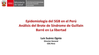Epidemiología del SGB en el Perú
Análisis del Brote de Síndrome de Guillain
Barré en La libertad
Luis Suárez Ognio
Director General
CDC-Perú
 