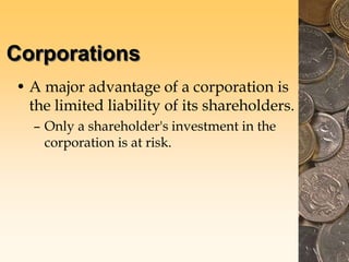 Corporations
• A major advantage of a corporation is
the limited liability of its shareholders.
– Only a shareholder's investment in the
corporation is at risk.
 