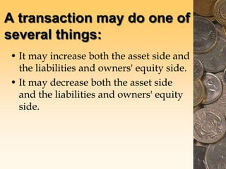 A transaction may do one of
several things:
• It may increase both the asset side and
the liabilities and owners' equity side.
• It may decrease both the asset side
and the liabilities and owners' equity
side.
 