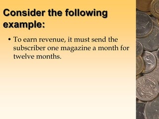 Consider the following
example:
• To earn revenue, it must send the
subscriber one magazine a month for
twelve months.
 