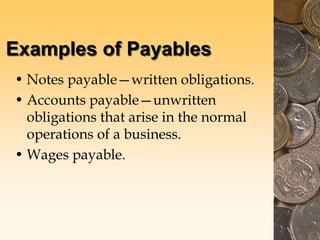 Examples of Payables
• Notes payable—written obligations.
• Accounts payable—unwritten
obligations that arise in the normal
operations of a business.
• Wages payable.
 