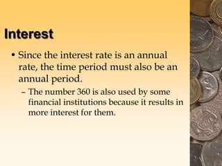 Interest
• Since the interest rate is an annual
rate, the time period must also be an
annual period.
– The number 360 is also used by some
financial institutions because it results in
more interest for them.
 