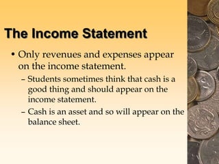 The Income Statement
• Only revenues and expenses appear
on the income statement.
– Students sometimes think that cash is a
good thing and should appear on the
income statement.
– Cash is an asset and so will appear on the
balance sheet.
 