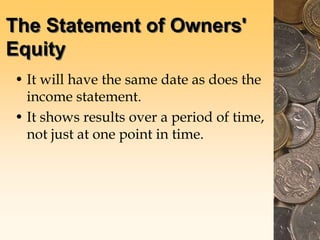 The Statement of Owners'
Equity
• It will have the same date as does the
income statement.
• It shows results over a period of time,
not just at one point in time.
 