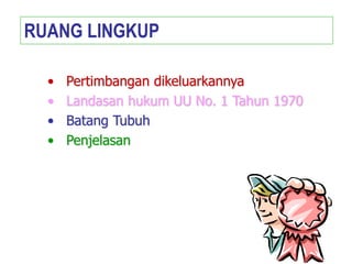 • Pertimbangan dikeluarkannya
• Landasan hukum UU No. 1 Tahun 1970
• Batang Tubuh
• Penjelasan
RUANG LINGKUP
 