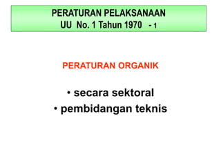 PERATURAN PELAKSANAAN
UU No. 1 Tahun 1970 - 1
PERATURAN ORGANIK
• secara sektoral
• pembidangan teknis
 