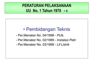 PERATURAN PELAKSANAAN
UU No. 1 Tahun 1970 - 5
• Pembidangan Teknis
- Per.Menaker No. 04/1998 - PUIL
- Per.Menaker No. 02/1989 - Instalasi Petir
- Per.Menaker No. 03/1999 - Lif Listrik
 
