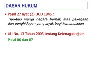 • Pasal 27 ayat (2) UUD 1945 :
Tiap-tiap warga negara berhak atas pekerjaan
dan penghidupan yang layak bagi kemanusiaan
• UU No. 13 Tahun 2003 tentang Ketenagakerjaan
Pasal 86 dan 87
DASAR HUKUM
 