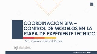 COORDINACION BIM –
CONTROL DE MODELOS EN LA
ETAPA DE EXPEDIENTE TECNICO
Arq. Giuliana Nicho Gómez
 