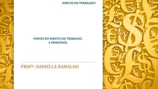 PROFª: DANIELLA RAMALHO
DIREITO DO TRABALHO I
FONTES DO DIREITO DO TRABALHO.
E PRINCÍPIOS.
 