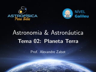 Astronomia & Astronáutica
Tema 02: Planeta Terra
Prof. Alexandre Zabot
 