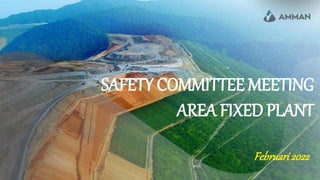 Februari2022
SAFETY COMMITTEE MEETING
AREA FIXED PLANT
 