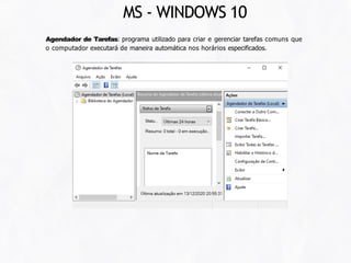 Agendador de Tarefas: programa utilizado para criar e gerenciar tarefas comuns que
o computador executará de maneira automática nos horários especificados.
MS - WINDOWS 10
 