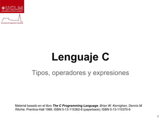 Lenguaje C
Tipos, operadores y expresiones
Material basado en el libro The C Programming Language. Brian W. Kernighan, Dennis M.
Ritchie. Prentice-Hall 1988. ISBN 0-13-110362-8 (paperback); ISBN 0-13-110370-9
1
 