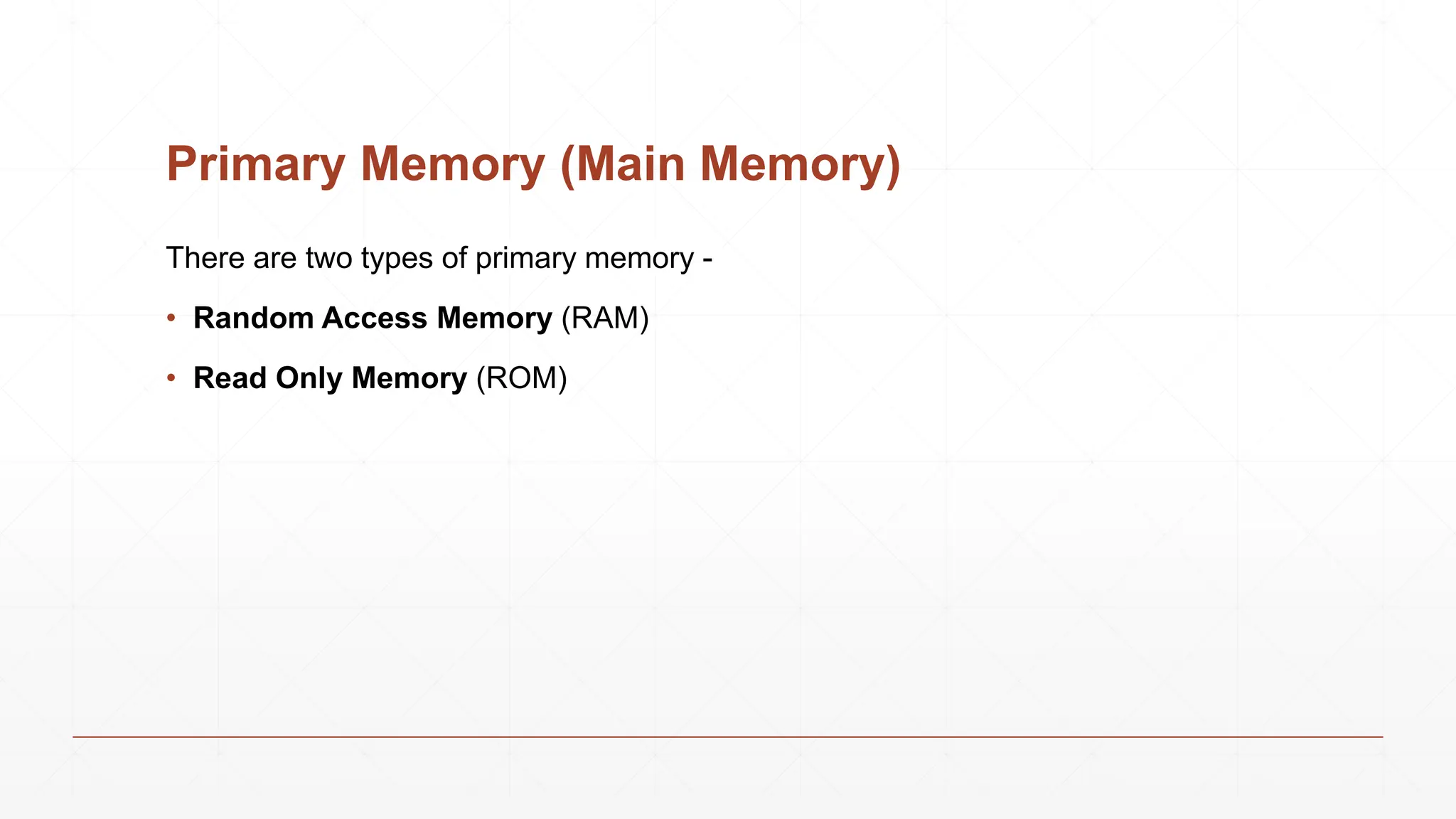 Primary Memory (Main Memory)
There are two types of primary memory -
• Random Access Memory (RAM)
• Read Only Memory (ROM)
 