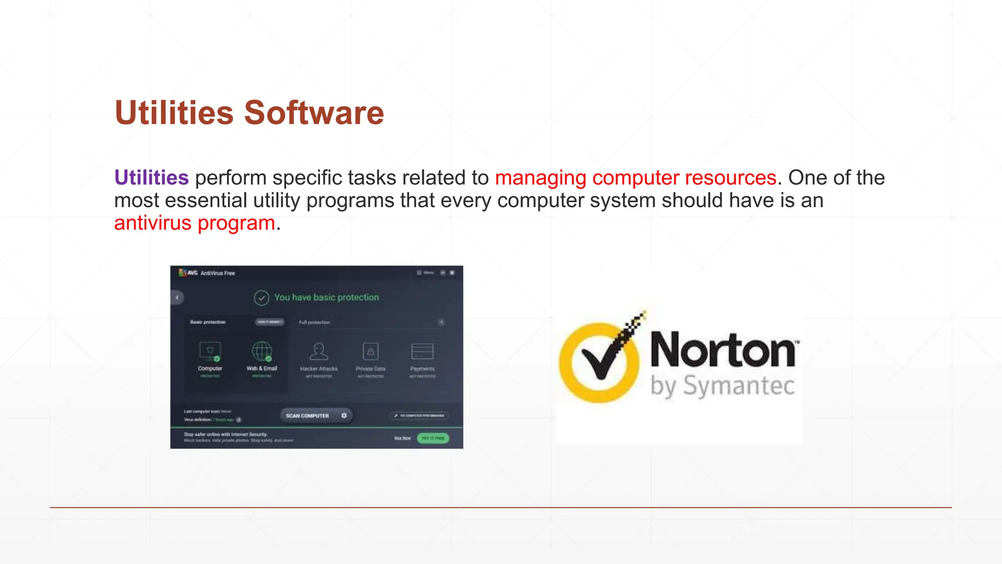 Utilities Software
Utilities perform specific tasks related to managing computer resources. One of the
most essential utility programs that every computer system should have is an
antivirus program.
 