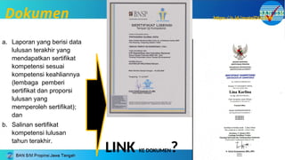 a. Laporan yang berisi data
lulusan terakhir yang
mendapatkan sertifikat
kompetensi sesuai
kompetensi keahliannya
(lembaga pemberi
sertifikat dan proporsi
lulusan yang
memperoleh sertifikat);
dan
b. Salinan sertifikat
kompetensi lulusan
tahun terakhir.
Dokumen
LINK KE DOKUMEN?
https://s.id/mateiDIASMK
 