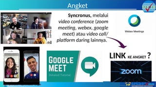 Angket
Syncronus, melalui
video conference (zoom
meeting, webex, google
meet) atau video call/
platform daring lainnya.
LINK KE ANGKET ?
 