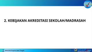 2. KEBIJAKAN AKREDITASI SEKOLAH/MADRASAH
 