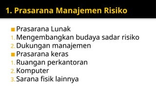 1. Prasarana Manajemen Risiko
◼ Prasarana Lunak
1. Mengembangkan budaya sadar risiko
2. Dukungan manajemen
◼ Prasarana keras
1. Ruangan perkantoran
2. Komputer
3. Sarana fisik lainnya
 