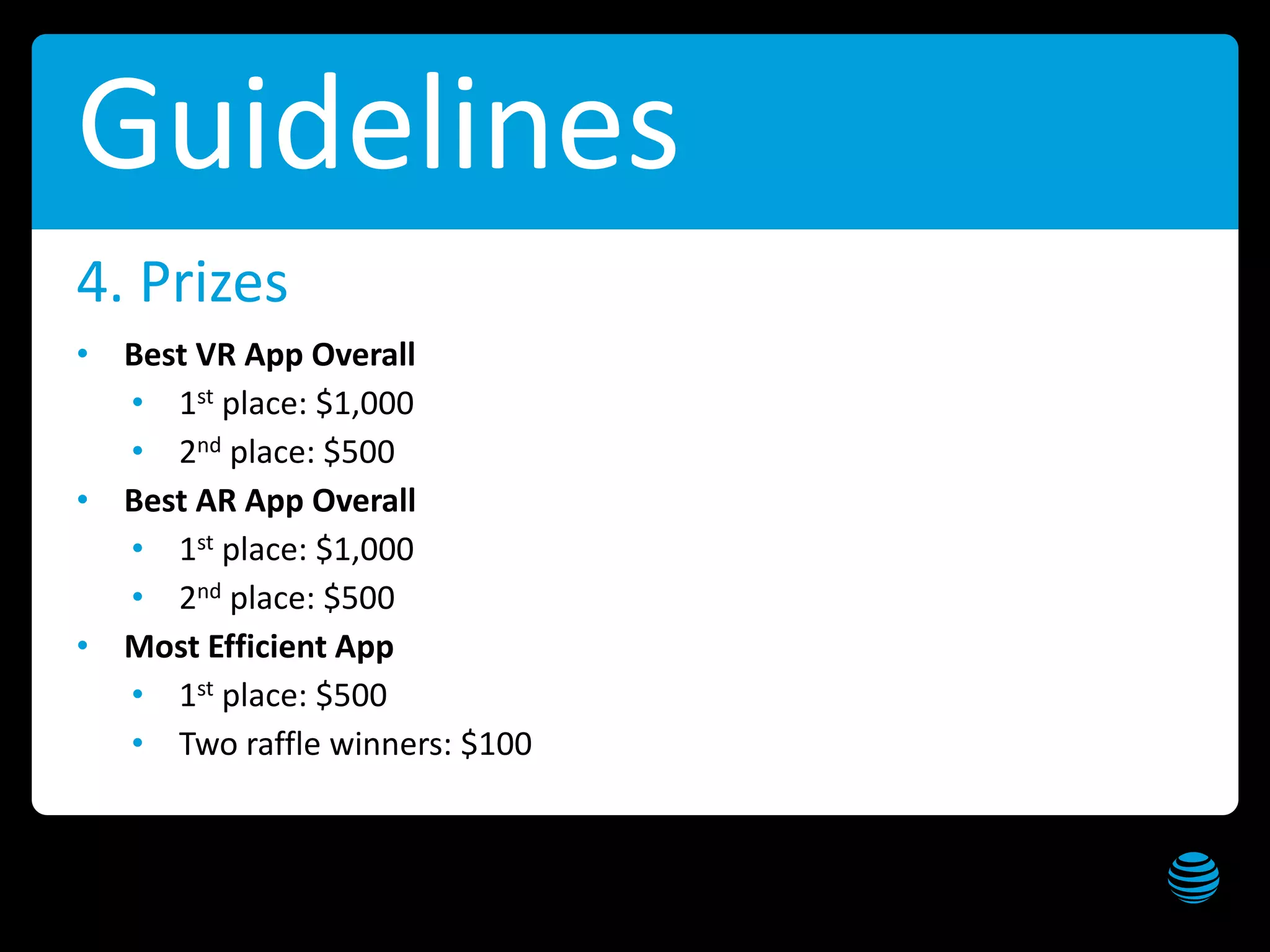 AT&T VR/AR Hackathon – Seattle Get these slides at slideshare.net/creepyed
Guidelines
• Best VR App Overall
• 1st place: $1,000
• 2nd place: $500
• Best AR App Overall
• 1st place: $1,000
• 2nd place: $500
• Most Efficient App
• 1st place: $500
• Two raffle winners: $100
4. Prizes
 