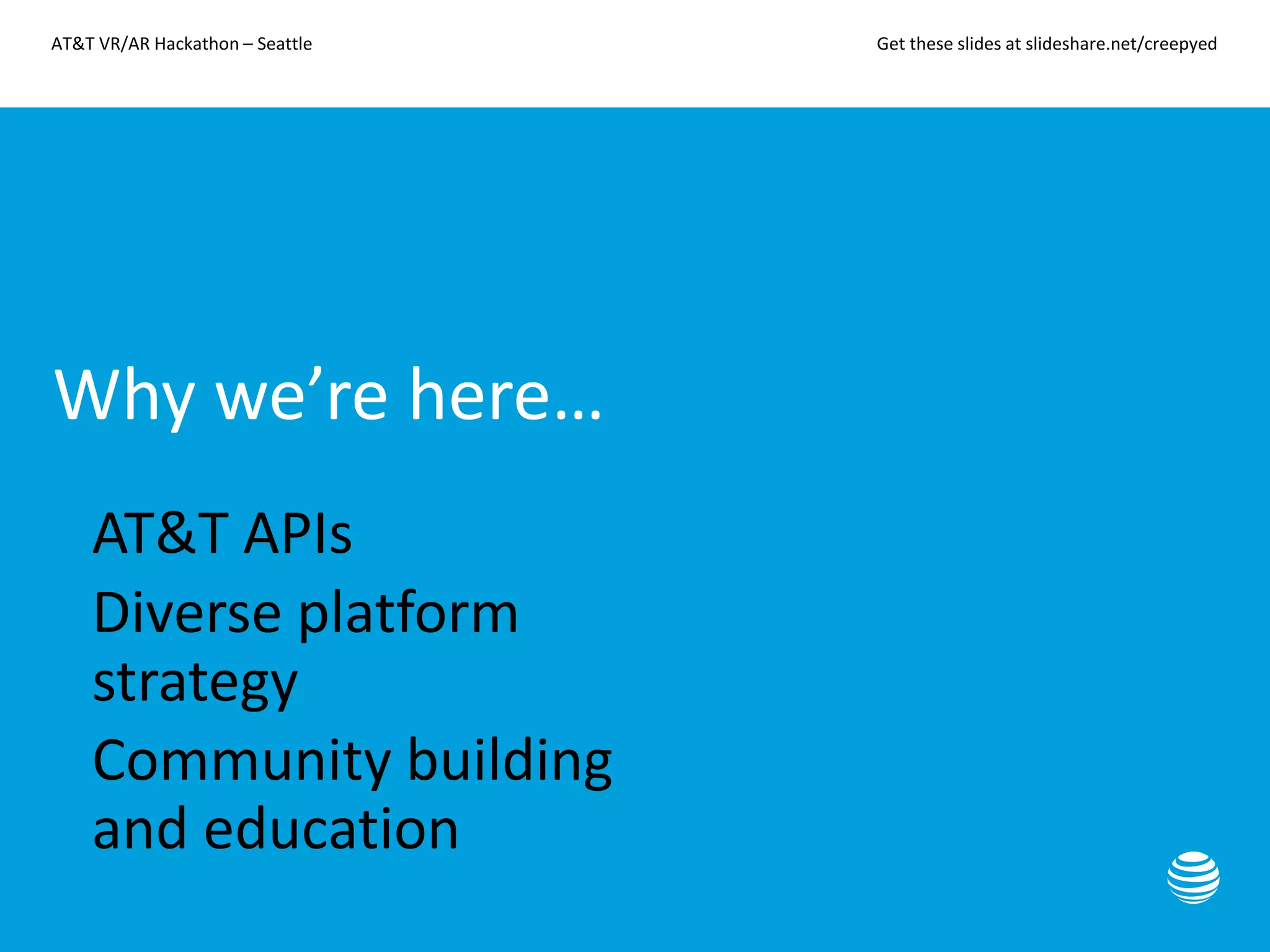 AT&T VR/AR Hackathon – Seattle Get these slides at slideshare.net/creepyed
Why we’re here…
• AT&T APIs
• Diverse platform
strategy
• Community building
and education
 