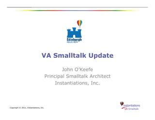 VA Smalltalk Update

                                                 John O’Keefe
                                         Principal Smalltalk Architect
                                              Instantiations, Inc.




Copyright © 2011, Instantiations, Inc.
 