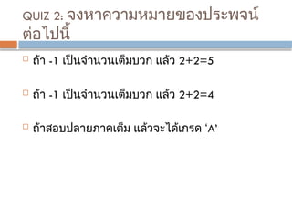 QUIZ 2: จงหาความหมายของประพจน์
ต่อไปนี้
 ถ้า -1 เป็นจำนวนเต็มบวก แล้ว 2+2=5
 ถ้า -1 เป็นจำนวนเต็มบวก แล้ว 2+2=4
 ถ้าสอบปลายภาคเต็ม แล้วจะได้เกรด ‘A’
 
