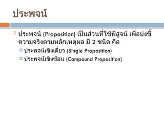 ประพจน์
 ประพจน์ (Proposition) เป็นส่วนที่ใช้พิสูจน์ เพื่อบ่งชี้
ความจริงตามหลักเหตุผล มี 2 ชนิด คือ
 ประพจน์เชิงเดี่ยว (Single Proposition)
 ประพจน์เชิงซ้อน (Compound Proposition)
 