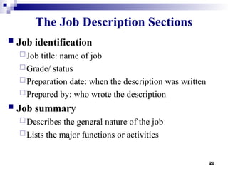 20
The Job Description Sections
 Job identification
Job title: name of job
Grade/ status
Preparation date: when the description was written
Prepared by: who wrote the description
 Job summary
Describes the general nature of the job
Lists the major functions or activities
 