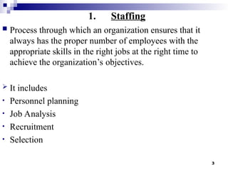 3
1. Staffing
 Process through which an organization ensures that it
always has the proper number of employees with the
appropriate skills in the right jobs at the right time to
achieve the organization’s objectives.
 It includes
• Personnel planning
• Job Analysis
• Recruitment
• Selection
 