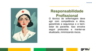 Responsabilidade
Profissional
O técnico de enfermagem deve
agir com competência e ética,
garantindo a segurança e o bem-
estar do paciente. Isso envolve
seguir protocolos e manter-se
atualizado, minimizando riscos.
 