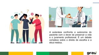 A eutanásia confronta a autonomia do
paciente com o dever de preservar a vida
e o juramento profissional. É um debate
complexo sobre o direito de escolha e a
ética médica.
 
