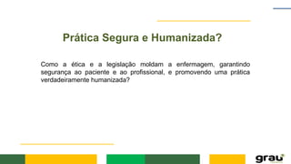 Prática Segura e Humanizada?
Como a ética e a legislação moldam a enfermagem, garantindo
segurança ao paciente e ao profissional, e promovendo uma prática
verdadeiramente humanizada?
 