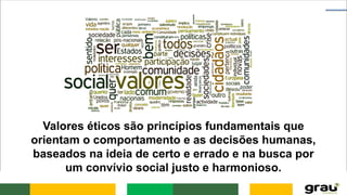 Valores éticos são princípios fundamentais que
orientam o comportamento e as decisões humanas,
baseados na ideia de certo e errado e na busca por
um convívio social justo e harmonioso.
 
