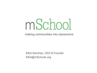 making communities into classrooms

Elliot Sanchez, CEO & Founder
Elliot@mSchools.org

 