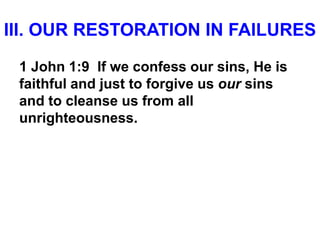 III. OUR RESTORATION IN FAILURES
1 John 1:9 If we confess our sins, He is
faithful and just to forgive us our sins
and to cleanse us from all
unrighteousness.
 