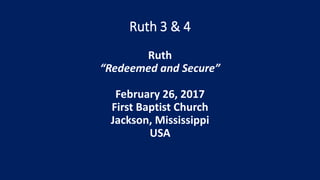 Ruth 3 & 4
Ruth
“Redeemed and Secure”
February 26, 2017
First Baptist Church
Jackson, Mississippi
USA
 