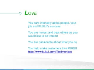 LOVE
You care intensely about people, your
job and KUKUI’s success
You are honest and treat others as you
would like to be treated
You are passionate about what you do
You help make customers love KUKUI:
http://www.kukui.com/Testimonials
 