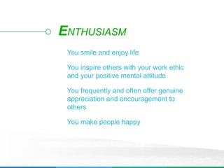 You smile and enjoy life
You inspire others with your work ethic
and your positive mental attitude
You frequently and often offer genuine
appreciation and encouragement to
others
You make people happy
ENTHUSIASM
 