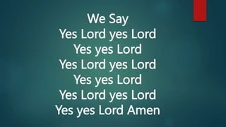 We Say
Yes Lord yes Lord
Yes yes Lord
Yes Lord yes Lord
Yes yes Lord
Yes Lord yes Lord
Yes yes Lord Amen
 