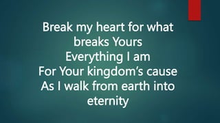 Break my heart for what
breaks Yours
Everything I am
For Your kingdom’s cause
As I walk from earth into
eternity
 
